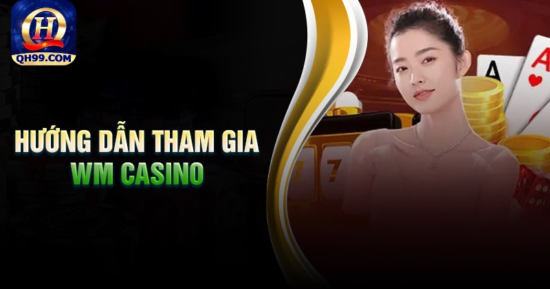 Hướng dẫn tham gia chơi Wm Casino tại nhà cái Qh99